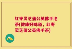 红枣灵芝蒲公英佛手泡茶(健康好味道，红枣灵芝蒲公英佛手茶)