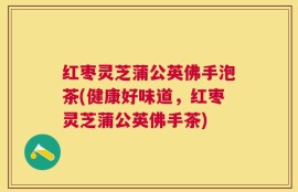 红枣灵芝蒲公英佛手泡茶(健康好味道，红枣灵芝蒲公英佛手茶)