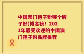 中国澳门孢子粉哪个牌子好(排名榜！2021年最受欢迎的中国澳门孢子粉品牌推荐