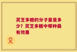 灵芝多糖的分子量是多少？灵芝多糖中哪种最有效果