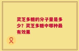 灵芝多糖的分子量是多少？灵芝多糖中哪种最有效果