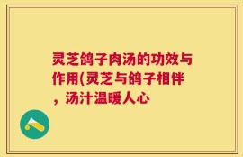 灵芝鸽子肉汤的功效与作用(灵芝与鸽子相伴，汤汁温暖人心
