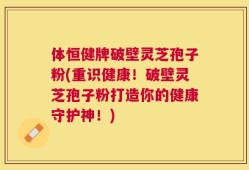 体恒健牌破壁灵芝孢子粉(重识健康！破壁灵芝孢子粉打造你的健康守护神！)