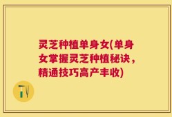 灵芝种植单身女(单身女掌握灵芝种植秘诀，精通技巧高产丰收)