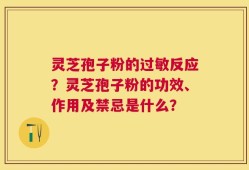 灵芝孢子粉的过敏反应？灵芝孢子粉的功效、作用及禁忌是什么？
