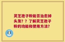 灵芝孢子粉能否治愈掉头发？？了解灵芝孢子粉的功能和使用方法？