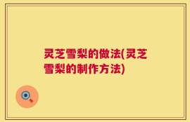 灵芝雪梨的做法(灵芝雪梨的制作方法)