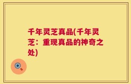 千年灵芝真品(千年灵芝：重现真品的神奇之处)