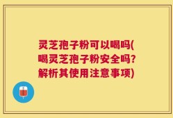灵芝孢子粉可以喝吗(喝灵芝孢子粉安全吗？解析其使用注意事项)
