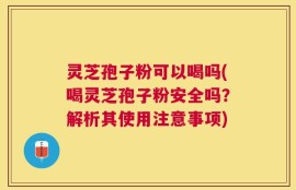 灵芝孢子粉可以喝吗(喝灵芝孢子粉安全吗？解析其使用注意事项)