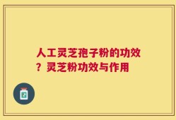 人工灵芝孢子粉的功效？灵芝粉功效与作用