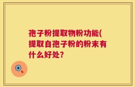 孢子粉提取物粉功能(提取自孢子粉的粉末有什么好处？