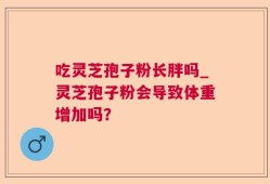 吃灵芝孢子粉长胖吗_灵芝孢子粉会导致体重增加吗？