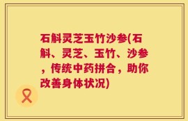 石斛灵芝玉竹沙参(石斛、灵芝、玉竹、沙参，传统中药拼合，助你改善身体状况)