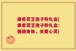 康希灵芝孢子粉礼盒(康希灵芝孢子粉礼盒：强健身体，关爱心灵)