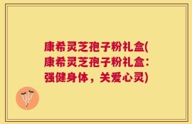 康希灵芝孢子粉礼盒(康希灵芝孢子粉礼盒：强健身体，关爱心灵)
