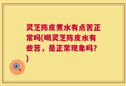 灵芝陈皮煮水有点苦正常吗(喝灵芝陈皮水有些苦，是正常现象吗？)