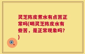 灵芝陈皮煮水有点苦正常吗(喝灵芝陈皮水有些苦，是正常现象吗？)