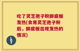 吃了灵芝孢子粉脚底板发热(食用灵芝孢子粉后，脚底板出现发热的情况)