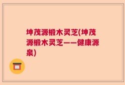 坤茂源椴木灵芝(坤茂源椴木灵芝——健康源泉)