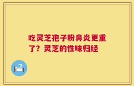 吃灵芝孢子粉鼻炎更重了？灵芝的性味归经