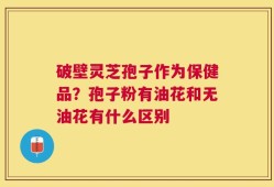 破壁灵芝孢子作为保健品？孢子粉有油花和无油花有什么区别