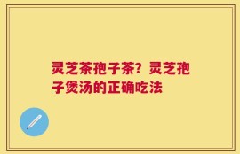 灵芝茶孢子茶？灵芝孢子煲汤的正确吃法