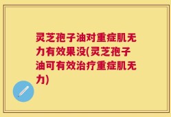 灵芝孢子油对重症肌无力有效果没(灵芝孢子油可有效治疗重症肌无力)