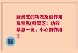 鲜灵芝的功效及副作用及禁忌(鲜灵芝：功效禁忌一览，小心副作用!)