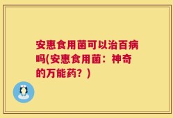 安惠食用菌可以治百病吗(安惠食用菌：神奇的万能药？)