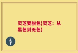 灵芝要脱色(灵芝：从黑色到无色)