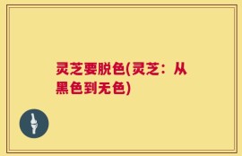 灵芝要脱色(灵芝：从黑色到无色)
