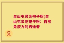 金山屯灵芝孢子粉(金山屯灵芝孢子粉：自然免疫力的启迪者