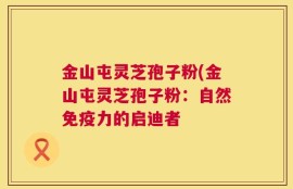 金山屯灵芝孢子粉(金山屯灵芝孢子粉：自然免疫力的启迪者