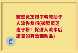 破壁灵芝孢子粉有助于人流恢复吗(破壁灵芝孢子粉：促进人流术后康复的有效辅助品)