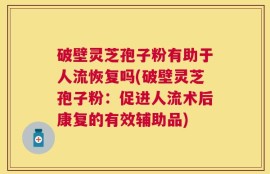 破壁灵芝孢子粉有助于人流恢复吗(破壁灵芝孢子粉：促进人流术后康复的有效辅助品)