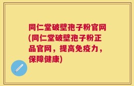 同仁堂破壁孢子粉官网(同仁堂破壁孢子粉正品官网，提高免疫力，保障健康)