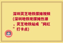 深圳灵芝地铁摆摊视频(深圳地铁现摆摊热潮，灵芝地铁站成“网红”打卡点)