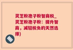 灵芝粉孢子粉智商税_灵芝粉孢子粉：提升智商，减轻税负的天然选择)