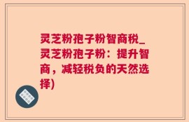 灵芝粉孢子粉智商税_灵芝粉孢子粉：提升智商，减轻税负的天然选择)