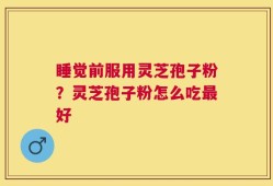 睡觉前服用灵芝孢子粉？灵芝孢子粉怎么吃最好