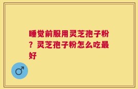睡觉前服用灵芝孢子粉？灵芝孢子粉怎么吃最好