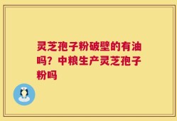 灵芝孢子粉破壁的有油吗？中粮生产灵芝孢子粉吗