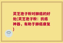 灵芝孢子粉对肺癌的好处(灵芝孢子粉：抗癌神器，有助于肺癌康复)