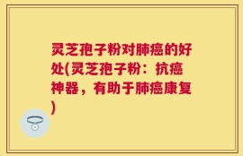 灵芝孢子粉对肺癌的好处(灵芝孢子粉：抗癌神器，有助于肺癌康复)