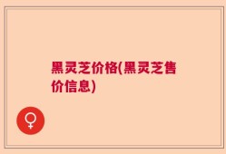 黑灵芝价格(黑灵芝售价信息)