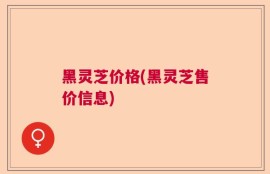 黑灵芝价格(黑灵芝售价信息)