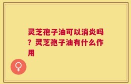 灵芝孢子油可以消炎吗？灵芝孢子油有什么作用