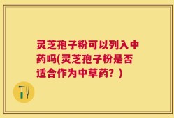 灵芝孢子粉可以列入中药吗(灵芝孢子粉是否适合作为中草药？)