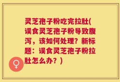 灵芝孢子粉吃完拉肚(误食灵芝孢子粉导致腹泻，该如何处理？新标题：误食灵芝孢子粉拉肚怎么办？)